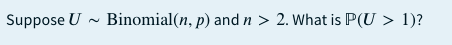 Suppose U - Binomial(n, p) and n > 2. What is P(U > 1)?
