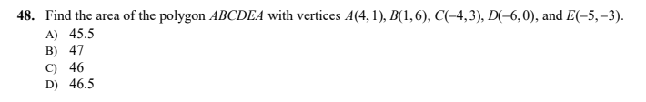 48. Find the area of the polygon ABCDEA with vertices A(4, 1), B(1,6), C(-4, 3), D(-6,0), and E(-5,–3).
A) 45.5
B) 47
C) 46
D) 46.5
