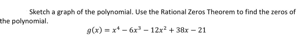 Sketch a graph of the polynomial. Use the Rational Zeros Theorem to find the zeros of
the polynomial.
g(x) = x² - 6x³ - 12x² +38x - 21