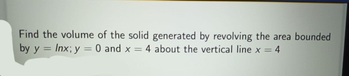 Find the volume of the solid generated by revolving the area bounded
by y = Inx; y = 0 and x = 4 about the vertical line x = 4