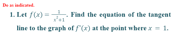 Do as indicated.
1
1. Let f(x) =
=
-. Find the equation of the tangent
2
x +1
line to the graph of ƒ'(x) at the point where x
= 1.