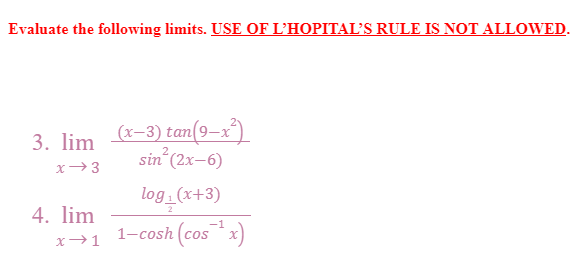 Evaluate the following limits. USE OF L'HOPITAL'S RULE IS NOT ALLOWED.
3. lim
(x-3) tan(9-x²)
sin² (2x-6)
x 3
log_₁(x+3)
1-cosh (cos¹ x)
4. lim
x →1
