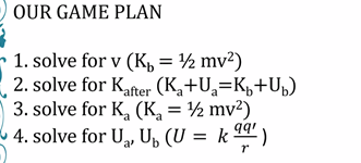 OUR GAME PLAN
- 1. solve for v (K, = ½ mv²)
2. solve for Kafter (K,+U,=Kµ+U»)
3. solve for K, (K = ½ mv2)
4. solve for U, U, (U = k )
%3D
