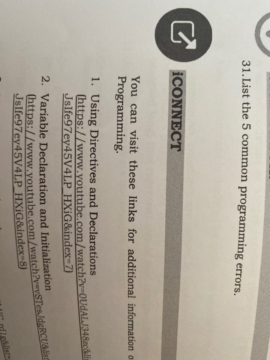 31. List the 5 common programming errors.
ICONNECT
You can visit these links for additional information o
Programming.
1. Using Directives and Declarations
https://www.youtube.com/watch?v%3D0UdALJ348zc&li=
Jslfe97ey45V4LP HXIG&index-7)
2. Variable Declaration and Initialization
Jslfe97ey45V4LP_HXIG&index=8)
(https://www.youtube.com/watch?v%3DvSTesJdgRCU&list
g&list-
