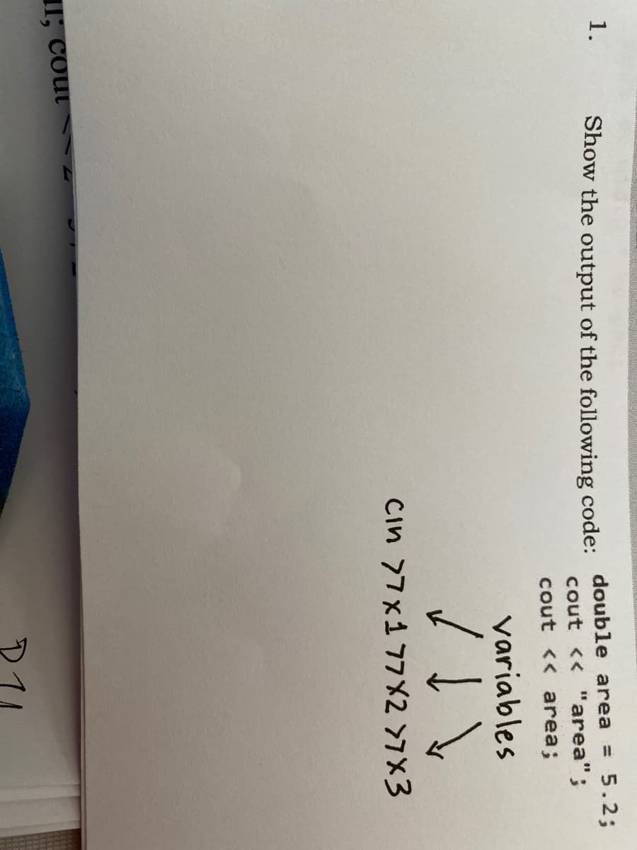 1.
Show the output of the following code: double area
= 5.2%3;
cout << "area";
cout << area;
variables
3ד Y2דר iא ד Cim
II; cout
