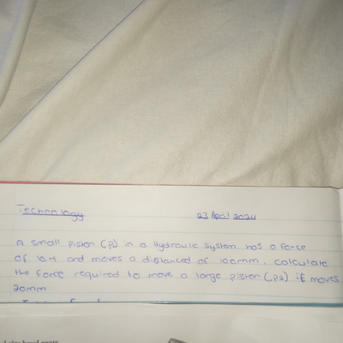 Technology
23 April 2024
A small pister (P₁) in a Hydraulic system has a force
of oH and moves a distanced of
100mm, calculate
the force required to move a large piston (pa) it moves
70mm
gears