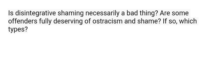 Is disintegrative shaming necessarily a bad thing? Are some
offenders fully deserving of ostracism and shame? If so, which
types?
