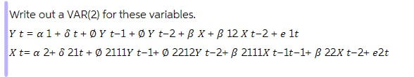 Write out a VAR(2) for these variables.
Yt = a1+ ô t + Ø Y t-1 + Ø Y t-2 + B X + B 12 X t-2+ e lt
X t= a 2+ ô 21t + Ø 2111Y t-1+ Ø 2212Y t-2+ B 2111X t-1t-1+ B 22X t-2+ e2t
