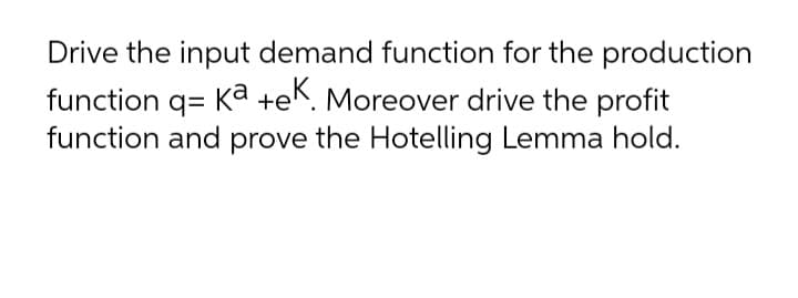 Drive the input demand function for the production
function q= Ka +eK. Moreover drive the profit
function and prove the Hotelling Lemma hold.
