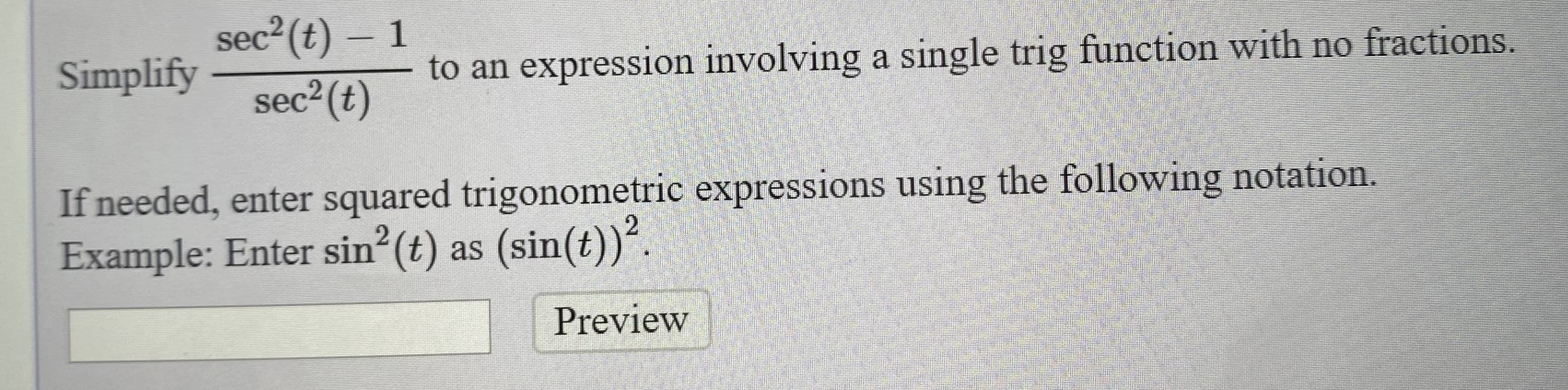 sec2 (t) – 1
sec2 (t)
Simplify
to an expression involving a single trig function with no fractions.
If needed, enter squared trigonometric expressions using the following notation.
Example: Enter sin (t) as (sin(t))".
Preview
