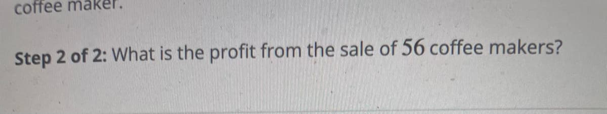coffee maker.
Step 2 of 2: What is the profit from the sale of 56 coffee makers?