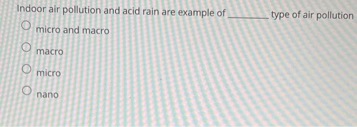 Indoor air pollution and acid rain are example of
type of air pollution
micro and macro
macro
micro
nano
