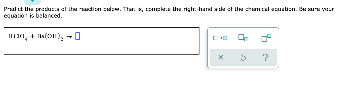 Predict the products of the reaction below. That is, complete the right-hand side of the chemical equation. Be sure your
equation is balanced.
HCIO, + Ba(OH), - 0
2
?
