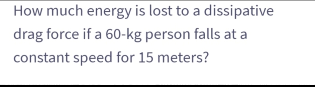 How much energy is lost to a dissipative
drag force if a 60-kg person falls at a
constant speed for 15 meters?