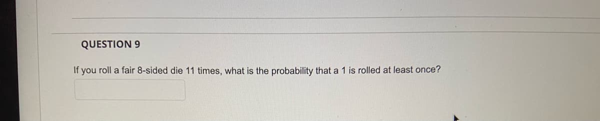 QUESTION 9
If you roll a fair 8-sided die 11 times, what is the probability that a 1 is rolled at least once?
