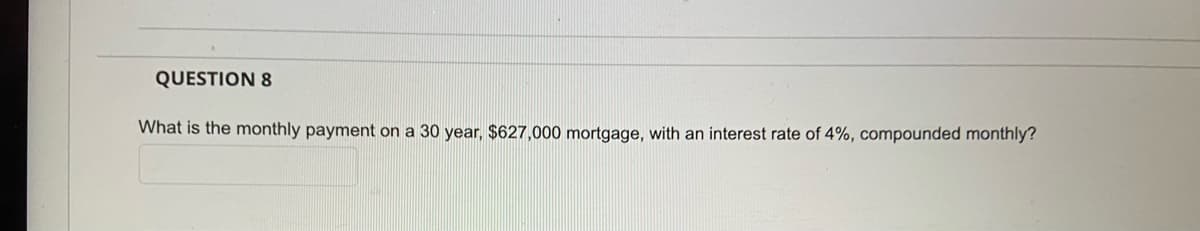 QUESTION 8
What is the monthly payment on a 30 year, $627,000 mortgage, with an interest rate of 4%, compounded monthly?
