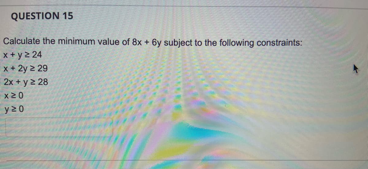 QUESTION 15
Calculate the minimum value of 8x + 6y subject to the following constraints:
|x + y 2 24
x + 2y 2 29
2x + y 2 28
x 20
y 2 0
