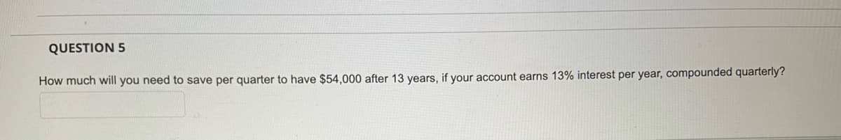 QUESTION 5
How much will you need to save per quarter to have $54,000 after 13 years, if your account earns 13% interest per year, compounded quarterly?
