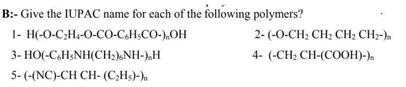 B:- Give the IUPAC name for each of the following polymers?
1- H(-O-C₂H4-O-CO-C6H5CO-),OH
3- HO( -C.HşNH(CH2)。NH-)nH
5- (-(NC)-CH CH- (C₂H5)-)n
2- (-O-CH, CH, CH, CH2-)n
4- (-CH₂ CH-(COOH)-)n