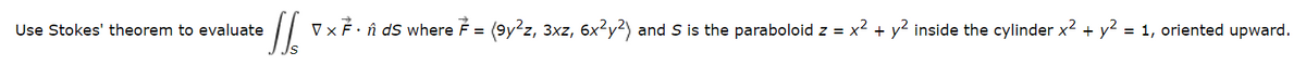 Use Stokes' theorem to evaluate
ellor
V x 7. ds where 7 = (9y²z, 3xz, 6x²y²) and S is the paraboloid z = x² + y² inside the cylinder x² + y² = 1, oriented upward.