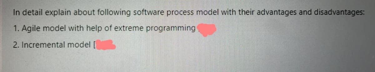 In detail explain about following software process model with their advantages and disadvantages:
1. Agile model with help of extreme programming
2. Incremental model [
