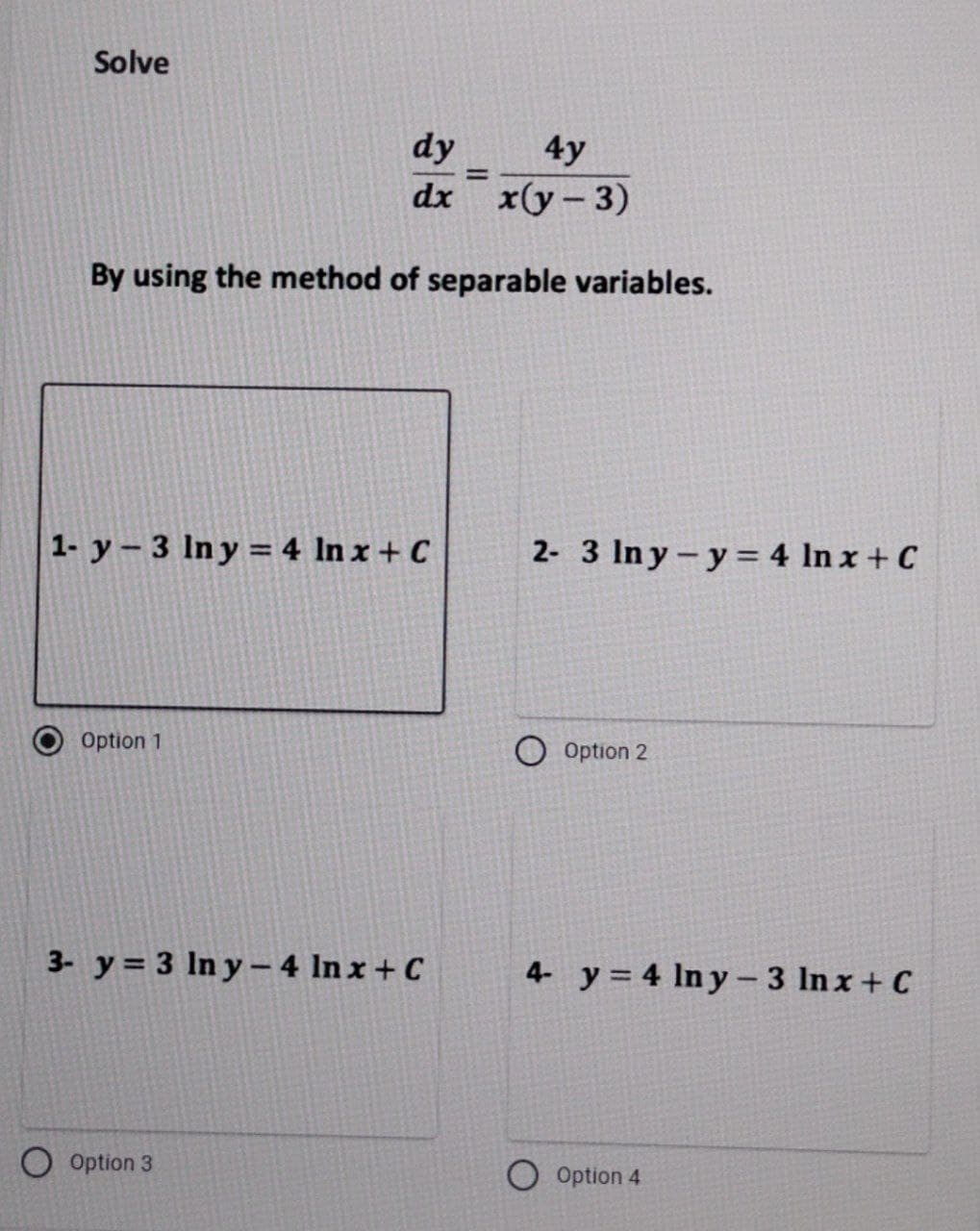 Solve
dy
4y
dx x(y - 3)
By using the method of separable variables.
1- y - 3 lny = 4 In x + C
Option 1
3- y = 3 In y-4 lnx + C
Option 3
=
2- 3 lny - y = 4 ln x + C
Option 2
4- y = 4 Iny-3 lnx + C
Option 4