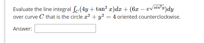 Evaluate the line integral fc(4y+ tan² x)dx + (6x – evsin²y)
)dy
over curve C that is the circle x? + y? = 4 oriented counterclockwise.
Answer:
