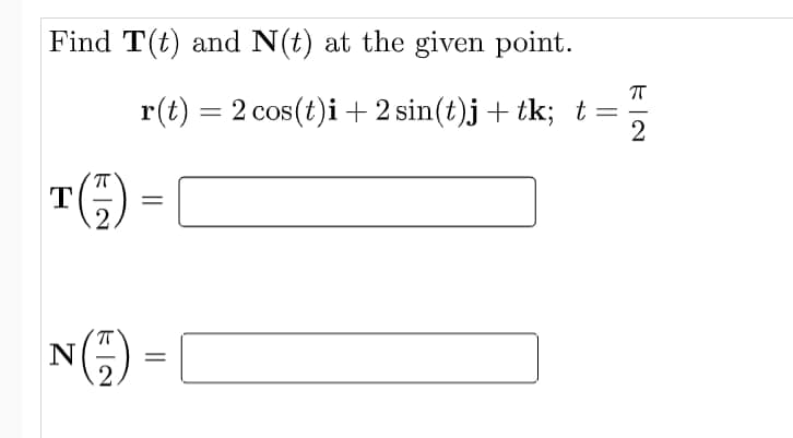 Find T(t) and N(t) at the given point.
r(t) = 2 cos(t)i+ 2 sin(t)j + tk; t=
2
%3D
T
.2.
%3D
