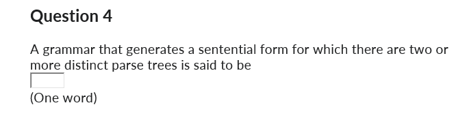 Question 4
A grammar that generates a sentential form for which there are two or
more distinct parse trees is said to be
(One word)