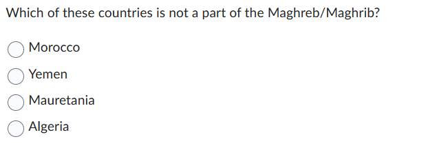 Which of these countries is not a part of the Maghreb/Maghrib?
Morocco
Yemen
Mauretania
Algeria