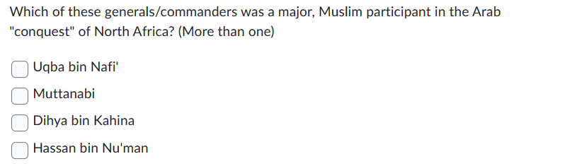 Which of these generals/commanders was a major, Muslim participant in the Arab
"conquest" of North Africa? (More than one)
Uqba bin Nafi'
Muttanabi
Dihya bin Kahina
Hassan bin Nu'man