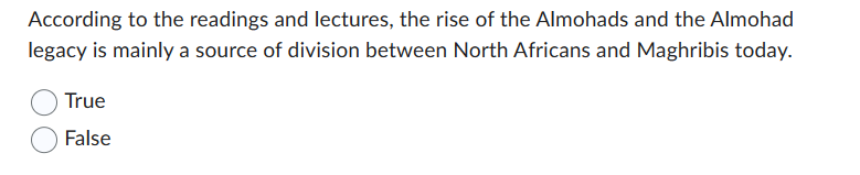 According to the readings and lectures, the rise of the Almohads and the Almohad
legacy is mainly a source of division between North Africans and Maghribis today.
True
False