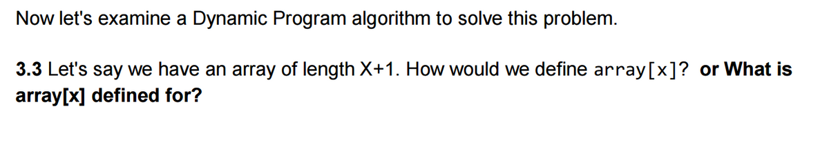 Now let's examine a Dynamic Program algorithm to solve this problem.
3.3 Let's say we have an array of length X+1. How would we define array[x]? or What is
array[x] defined for?