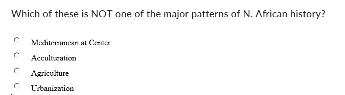 Which of these is NOT one of the major patterns of N. African history?
0 Mediterranean at Center
Acculturation
Agriculture
Urbanization
0