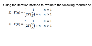 Using the iteration method to evaluate the following recurrence
n = 1
3. T(n) = {(27)+n_n>1
1
4. T(n): = { 27 (7) +
n = 1
(77) + nn> 1