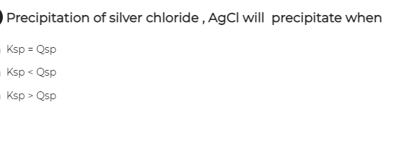 Precipitation of silver chloride, AgCl will precipitate when
Ksp = Qsp
Ksp < Qsp
Ksp > Qsp
