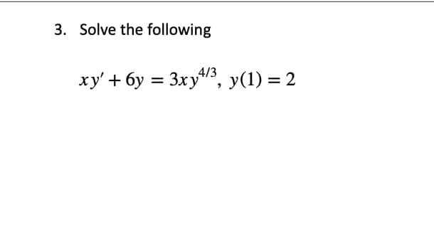 3. Solve the following
xy' +6y= 3xy4/3, y(1) = 2