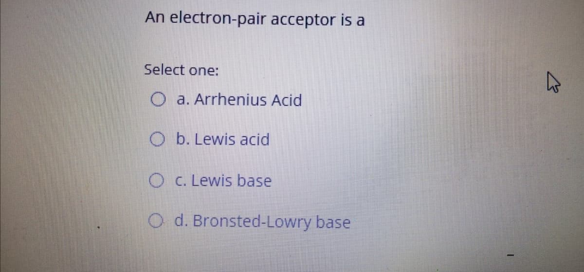 An electron-pair acceptor is a
Select one:
O a. Arrhenius Acid
O b. Lewis acid
O c. Lewis base
O d. Bronsted-Lowry base
