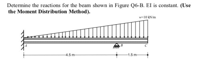 Determine the reactions for the beam shown in Figure Q6-B. EI is constant. (Use
the Moment Distribution Method).
w-10 kN/m
4.5 m-
-1.5 m-
