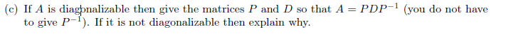 (c) If A is diagonalizable then give the matrices P and D so that A = PDP-1 (you do not have
to give P-1). If it is not diagonalizable then explain why.