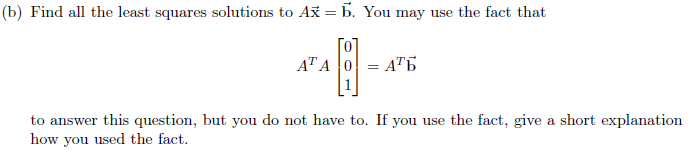 (b) Find all the least squares solutions to Ax = b. You may use the fact that
ATA 0
АТЬ
to answer this question, but you do not have to. If you use the fact, give a short explanation
how you used the fact.