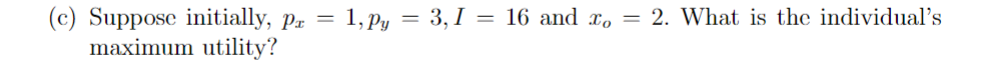 (c) Suppose initially, pr
maximum utility?
=
1, Py = 3, I =
16 and xo = 2. What is the individual's