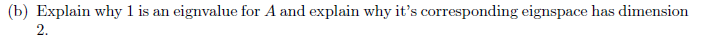 (b) Explain why 1 is an eignvalue for A and explain why it's corresponding eignspace has dimension
2.