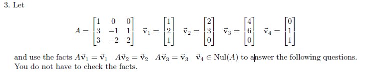 3. Let
A =
3 -1 1 V₁
-2 2
3
= 2
V₂ = 3 V3
= 6 V4
and use the facts Av₁ = V₁ AV₂ = V₂ AV3 = V3 V4 € Nul(A) to answer the following questions.
You do not have to check the facts.