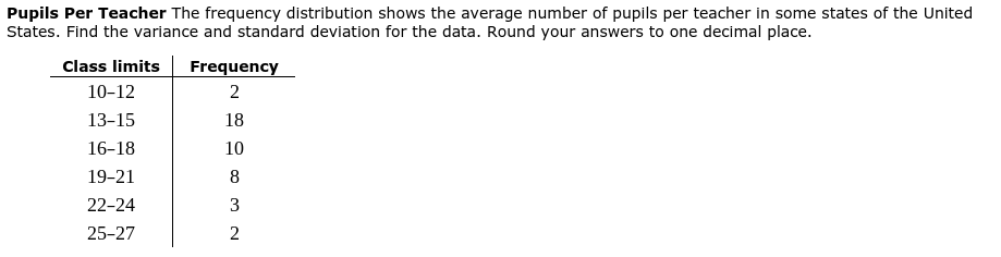 States. Find the variance and standard deviation for the data. R
Class limits
Frequency
10-12
2
13-15
18
16-18
10
19-21
8
22-24
3
25-27
