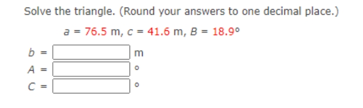 Solve the triangle. (Round your answers to one decimal place.)
a = 76.5 m,c = 41.6 m, B = 18.9°
b
m
A =
%3D
