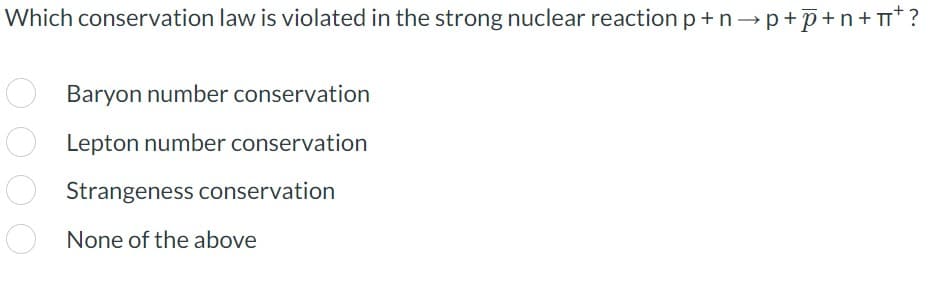 Which conservation law is violated in the strong nuclear reaction p+n→p+p+n+π* ?
Baryon number conservation
Lepton number conservation
Strangeness conservation
None of the above