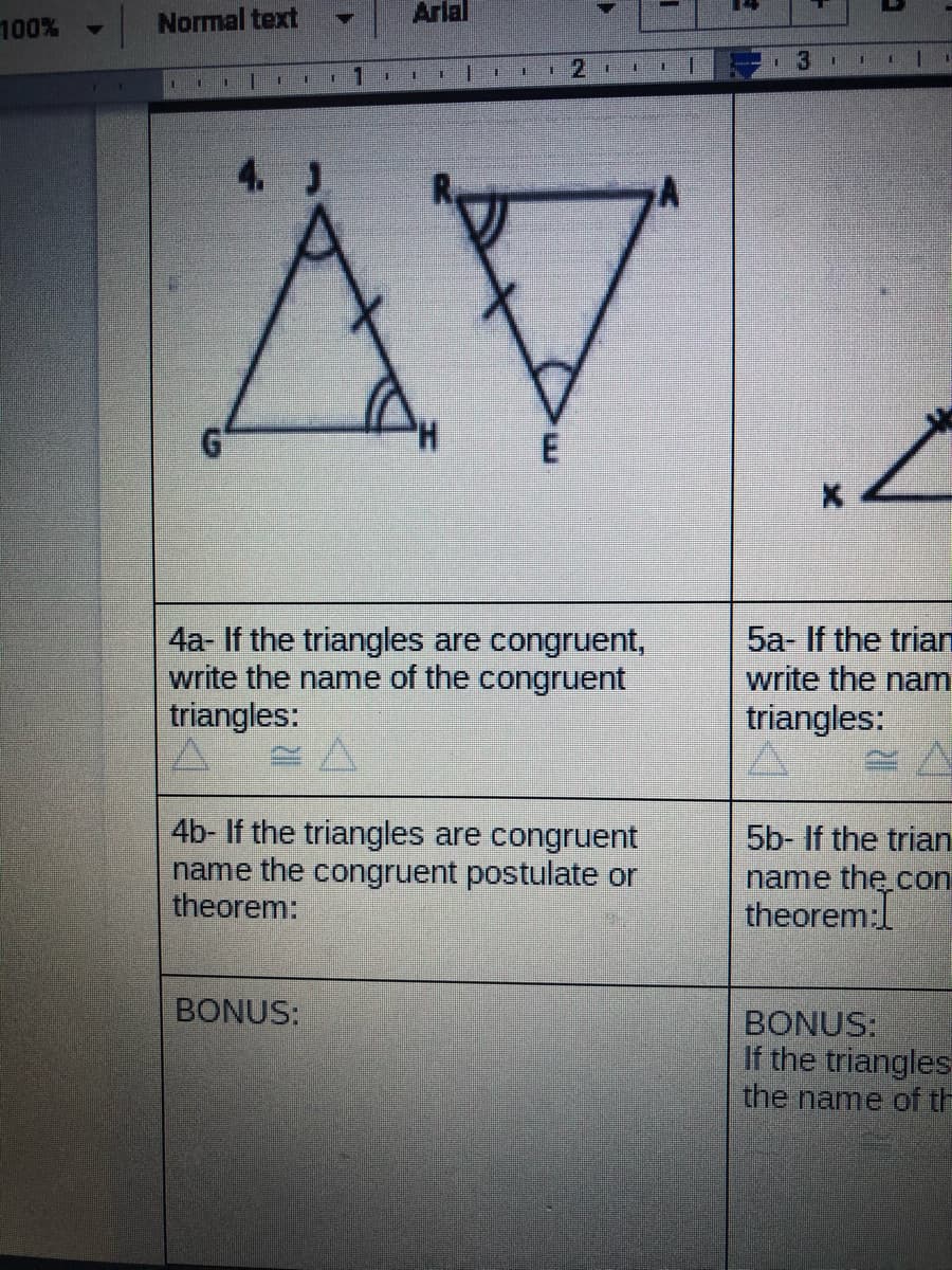 100%
Normal text
Arlal
2.
3
1.
AV
4. J
4a- If the triangles are congruent,
write the name of the congruent
triangles:
5a- If the trian
write the nam
triangles:
4b- If the triangles are congruent
name the congruent postulate or
theorem:
5b- If the trian
name the con
theorem:
BONUS:
BONUS:
If the triangles
the name of th
