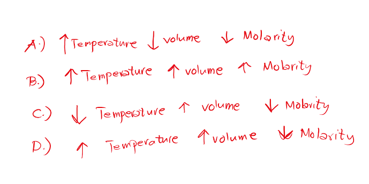 A) TTemperature I volume
v Molarity
B) 1 Tempesture ↑ volume 1 Mobrity
C) Ų Te mperst uve ↑ volume
V Mobnity
* Temperotuie ↑ volume Molay
Mo laxity
P) ↑ Tempevature q volume
