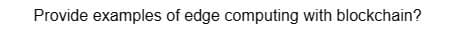 Provide examples of edge computing with blockchain?